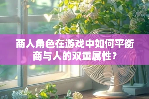 商人角色在游戏中如何平衡商与人的双重属性？