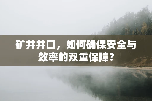 矿井井口，如何确保安全与效率的双重保障？