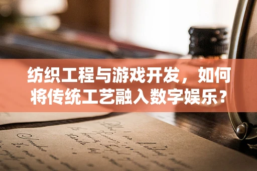 纺织工程与游戏开发，如何将传统工艺融入数字娱乐？