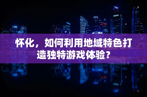 怀化，如何利用地域特色打造独特游戏体验？