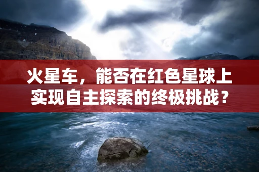 火星车，能否在红色星球上实现自主探索的终极挑战？