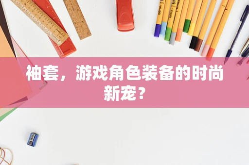 袖套，游戏角色装备的时尚新宠？