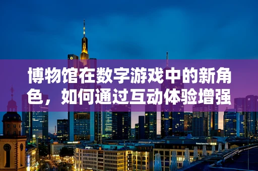 博物馆在数字游戏中的新角色，如何通过互动体验增强文化传承？