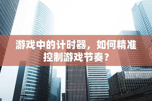 游戏中的计时器，如何精准控制游戏节奏？