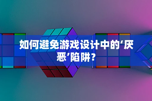 如何避免游戏设计中的‘厌恶’陷阱？