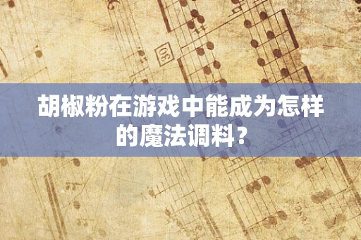 胡椒粉在游戏中能成为怎样的魔法调料？