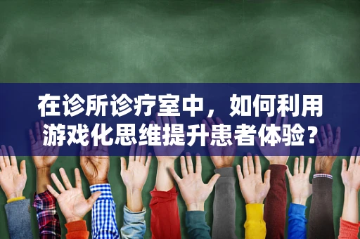 在诊所诊疗室中，如何利用游戏化思维提升患者体验？