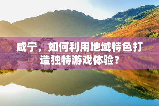 咸宁，如何利用地域特色打造独特游戏体验？