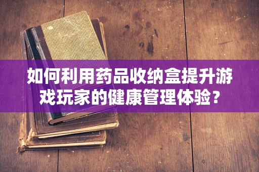 如何利用药品收纳盒提升游戏玩家的健康管理体验？