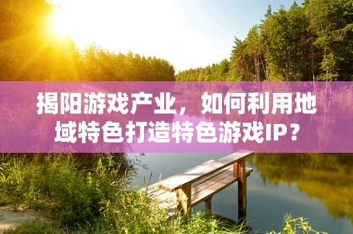 揭阳游戏产业，如何利用地域特色打造特色游戏IP？