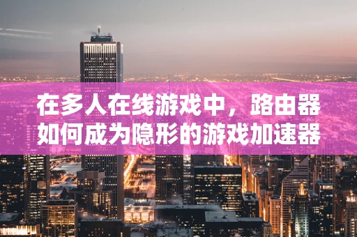 在多人在线游戏中，路由器如何成为隐形的游戏加速器？