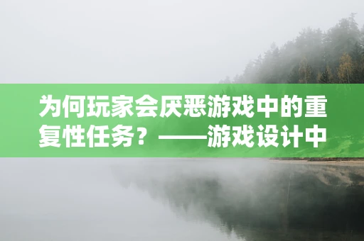 为何玩家会厌恶游戏中的重复性任务？——游戏设计中的心理陷阱与对策