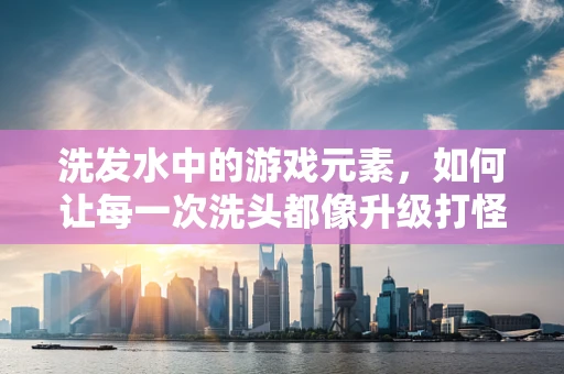 洗发水中的游戏元素，如何让每一次洗头都像升级打怪？