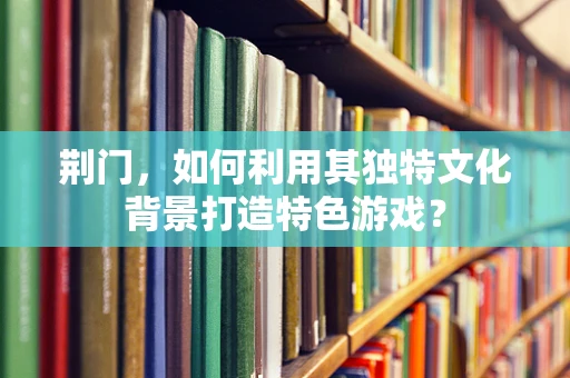 荆门，如何利用其独特文化背景打造特色游戏？