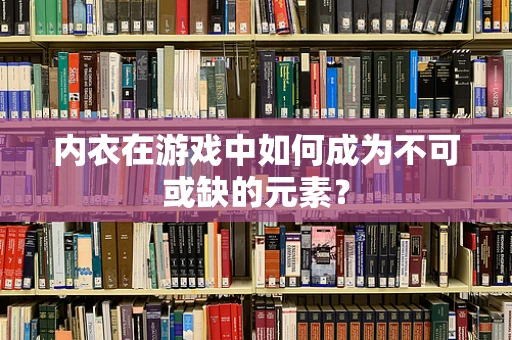 内衣在游戏中如何成为不可或缺的元素？