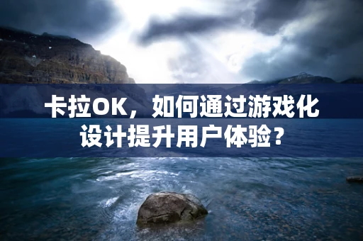 卡拉OK，如何通过游戏化设计提升用户体验？