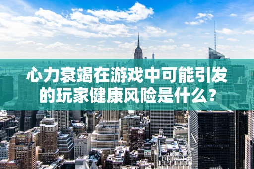 心力衰竭在游戏中可能引发的玩家健康风险是什么？