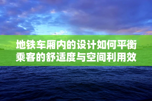 地铁车厢内的设计如何平衡乘客的舒适度与空间利用效率？