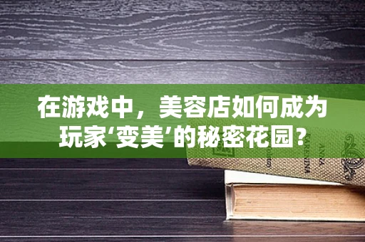 在游戏中，美容店如何成为玩家‘变美’的秘密花园？