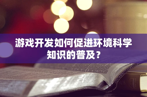 游戏开发如何促进环境科学知识的普及？