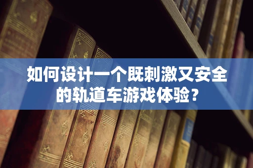 如何设计一个既刺激又安全的轨道车游戏体验？