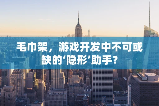 毛巾架，游戏开发中不可或缺的‘隐形’助手？