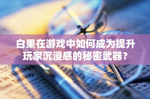 白果在游戏中如何成为提升玩家沉浸感的秘密武器？