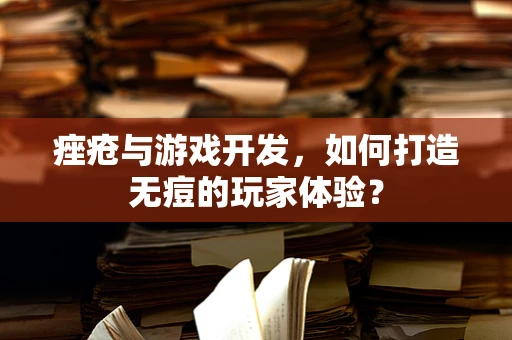 痤疮与游戏开发，如何打造无痘的玩家体验？