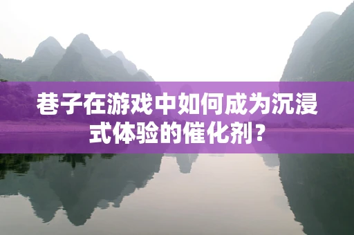 巷子在游戏中如何成为沉浸式体验的催化剂？