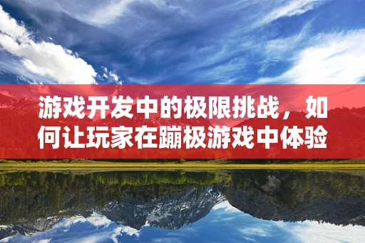 游戏开发中的极限挑战，如何让玩家在蹦极游戏中体验心跳加速的乐趣？