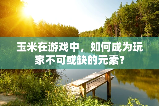 玉米在游戏中，如何成为玩家不可或缺的元素？