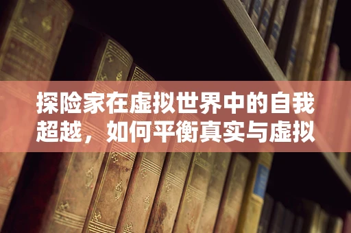 探险家在虚拟世界中的自我超越，如何平衡真实与虚拟的冒险体验？