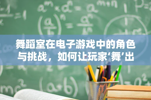 舞蹈室在电子游戏中的角色与挑战，如何让玩家‘舞’出精彩？