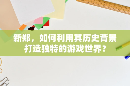 新郑，如何利用其历史背景打造独特的游戏世界？