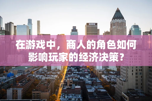 在游戏中，商人的角色如何影响玩家的经济决策？