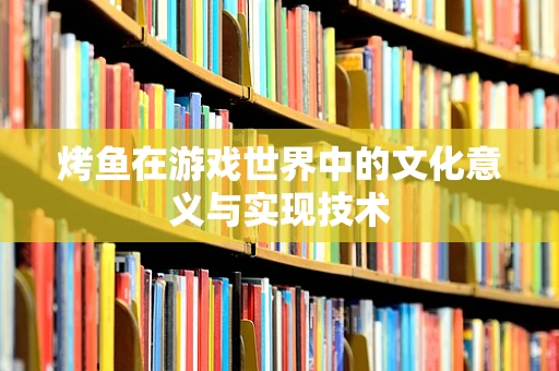 烤鱼在游戏世界中的文化意义与实现技术