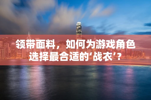 领带面料，如何为游戏角色选择最合适的‘战衣’？