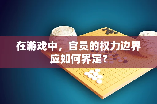 在游戏中，官员的权力边界应如何界定？