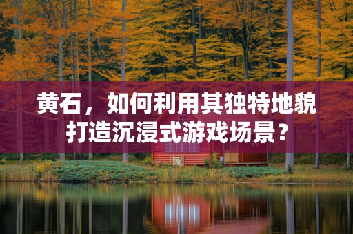 黄石，如何利用其独特地貌打造沉浸式游戏场景？