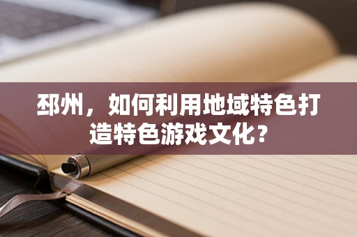 邳州，如何利用地域特色打造特色游戏文化？