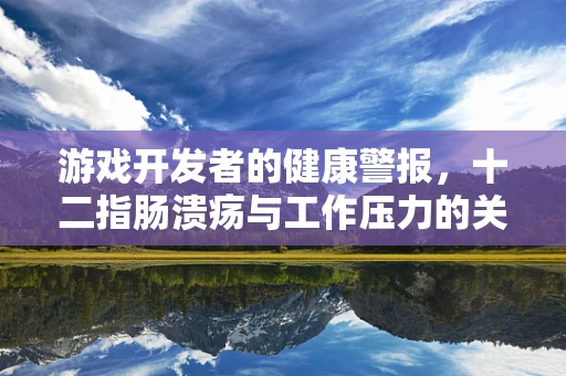 游戏开发者的健康警报，十二指肠溃疡与工作压力的关联？