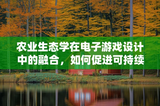 农业生态学在电子游戏设计中的融合，如何促进可持续游戏世界？