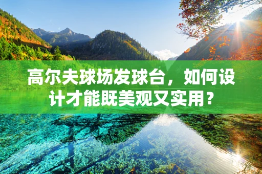 高尔夫球场发球台，如何设计才能既美观又实用？