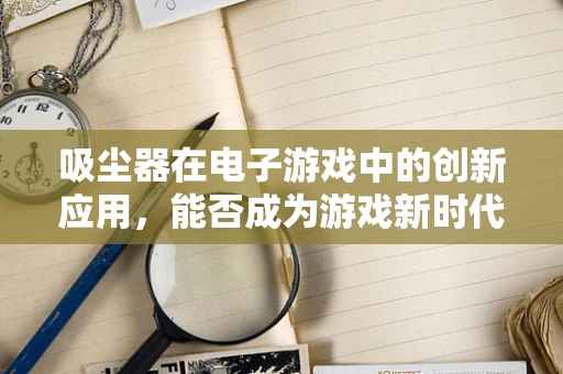 吸尘器在电子游戏中的创新应用，能否成为游戏新时代的清洁神器？