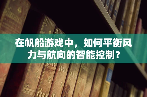 在帆船游戏中，如何平衡风力与航向的智能控制？