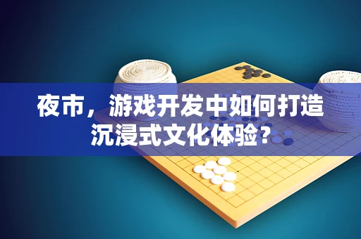 夜市，游戏开发中如何打造沉浸式文化体验？