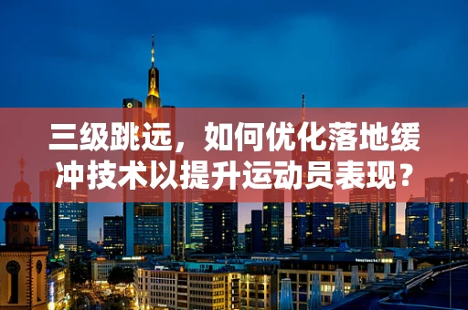 三级跳远，如何优化落地缓冲技术以提升运动员表现？