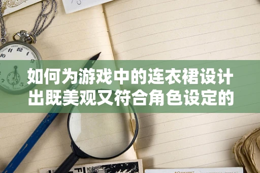 如何为游戏中的连衣裙设计出既美观又符合角色设定的款式？