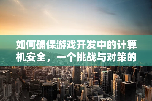 如何确保游戏开发中的计算机安全，一个挑战与对策的探讨