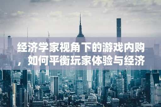 经济学家视角下的游戏内购，如何平衡玩家体验与经济模型？